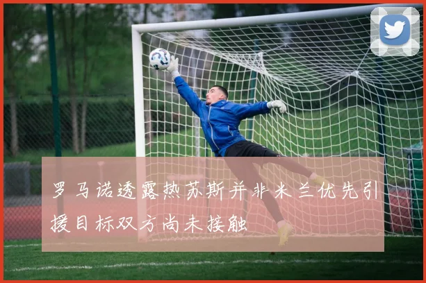 罗马诺透露热苏斯并非米兰优先引援目标双方尚未接触
