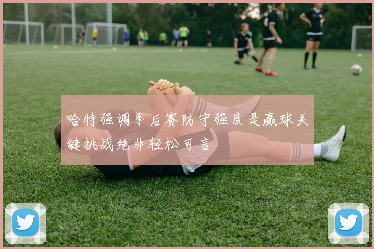 哈特强调季后赛防守强度是赢球关键挑战绝非轻松可言