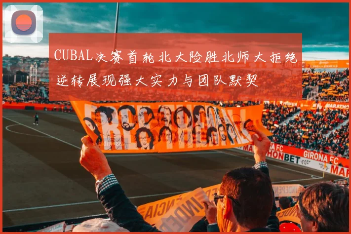 CUBAL决赛首轮北大险胜北师大拒绝逆转展现强大实力与团队默契