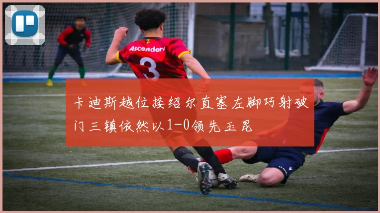 卡迪斯越位接绍尔直塞左脚巧射破门三镇依然以1-0领先玉昆