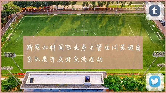 斯图加特国际业务主管访问苏超南京队展开友好交流活动