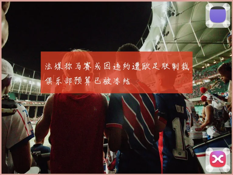 法媒称马赛或因违约遭欧足联制裁俱乐部预算已被冻结