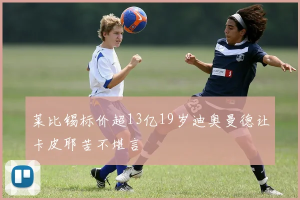 莱比锡标价超13亿19岁迪奥曼德让卡皮耶苦不堪言