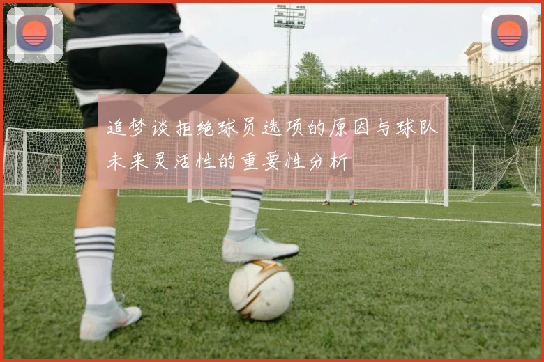 追梦谈拒绝球员选项的原因与球队未来灵活性的重要性分析