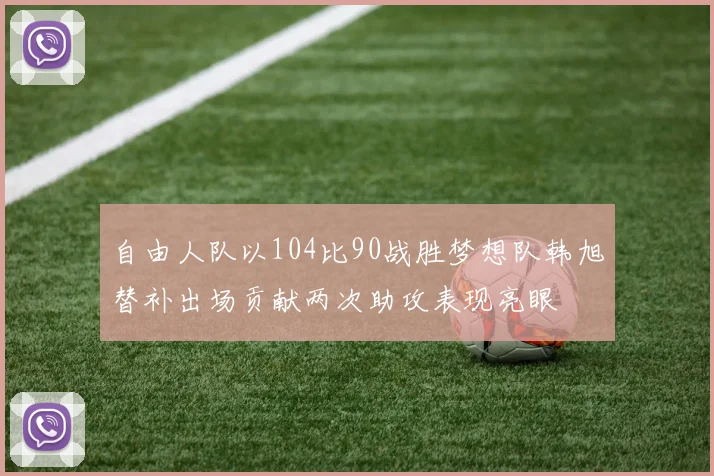 自由人队以104比90战胜梦想队韩旭替补出场贡献两次助攻表现亮眼