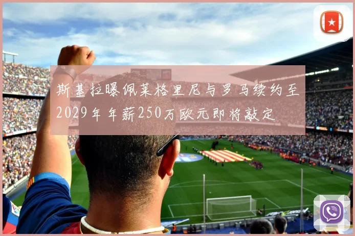 斯基拉曝佩莱格里尼与罗马续约至2029年年薪250万欧元即将敲定