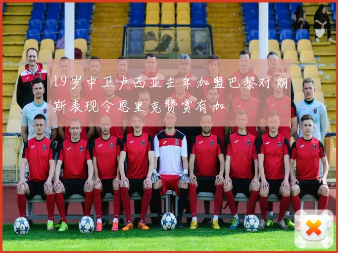 19岁中卫卢西亚去年加盟巴黎对朗斯表现令恩里克赞赏有加