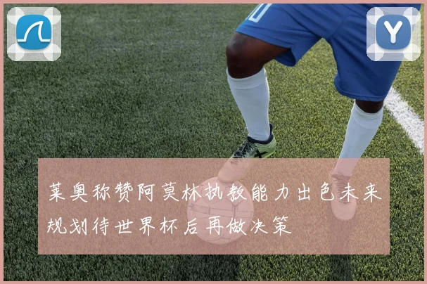 莱奥称赞阿莫林执教能力出色未来规划待世界杯后再做决策