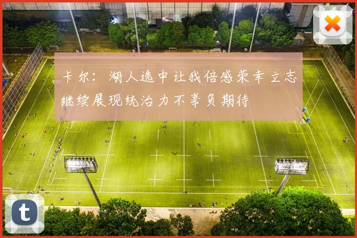卡尔：湖人选中让我倍感荣幸立志继续展现统治力不辜负期待
