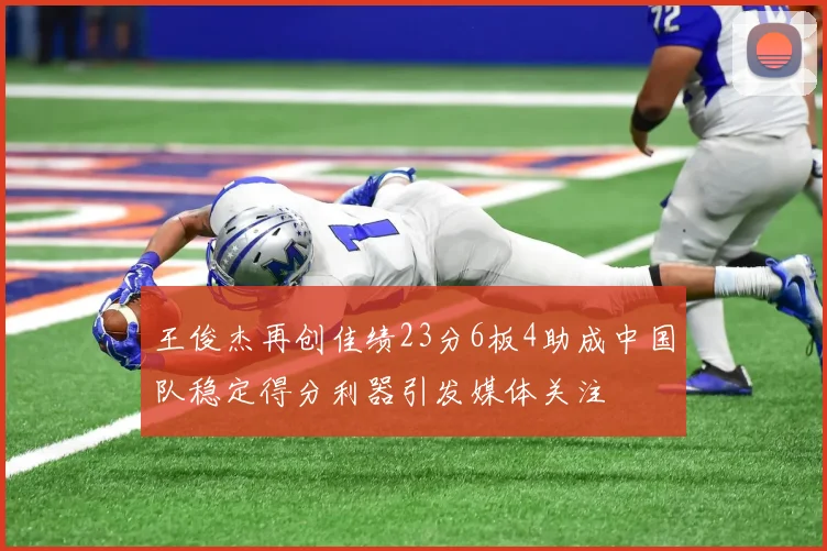王俊杰再创佳绩23分6板4助成中国队稳定得分利器引发媒体关注
