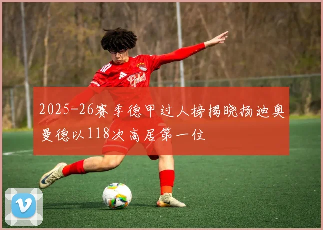 2025-26赛季德甲过人榜揭晓扬迪奥曼德以118次高居第一位