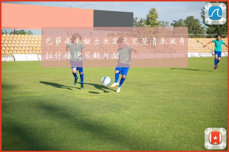巴萨尚未做出决定天空澄清未放弃拉什福德买断计划