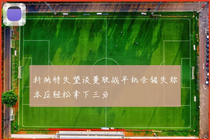 科纳特失望谈曼联战平机会错失称本应轻松拿下三分